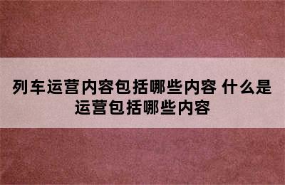 列车运营内容包括哪些内容 什么是运营包括哪些内容